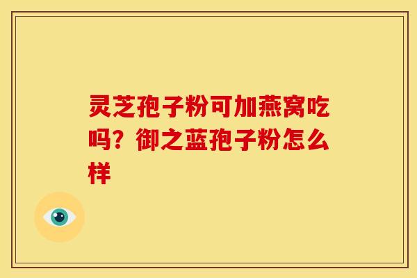 灵芝孢子粉可加燕窝吃吗?御之蓝孢子粉怎么样