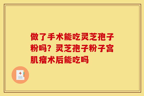 做了手术能吃灵芝孢子粉吗?灵芝孢子粉子宫肌瘤术后能吃吗