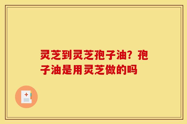 灵芝到灵芝孢子油？孢子油是用灵芝做的吗
