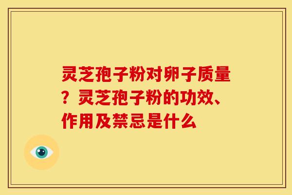 灵芝孢子粉对卵子质量?灵芝孢子粉的功效、作用及禁忌是什么