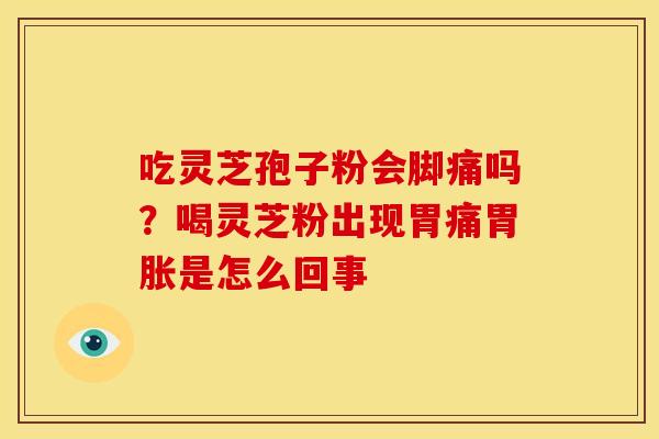 吃灵芝孢子粉会脚痛吗？喝灵芝粉出现胃痛胃胀是怎么回事