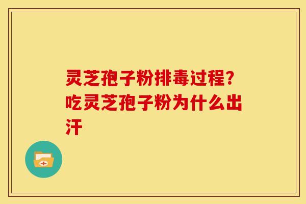 灵芝孢子粉排毒过程？吃灵芝孢子粉为什么出汗