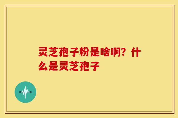 灵芝孢子粉是啥啊?什么是灵芝孢子