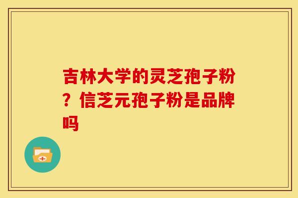 吉林大学的灵芝孢子粉?信芝元孢子粉是品牌吗