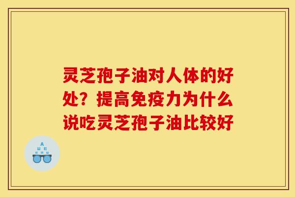 灵芝孢子油对人体的好处？提高免疫力为什么说吃灵芝孢子油比较好
