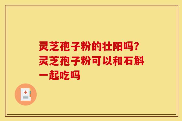 灵芝孢子粉的壮阳吗?灵芝孢子粉可以和石斛一起吃吗
