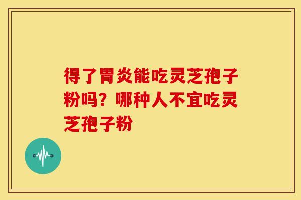 得了胃炎能吃灵芝孢子粉吗?哪种人不宜吃灵芝孢子粉