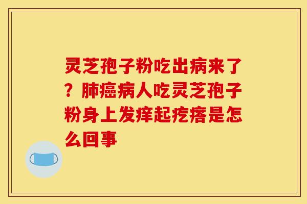 灵芝孢子粉吃出病来了?肺癌病人吃灵芝孢子粉身上发痒起疙瘩是怎么回事