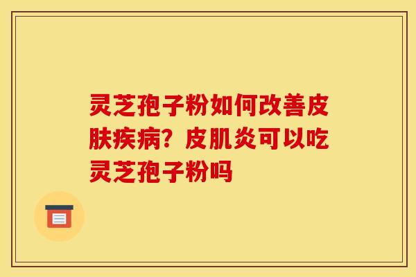 灵芝孢子粉如何改善皮肤疾病?皮肌炎可以吃灵芝孢子粉吗