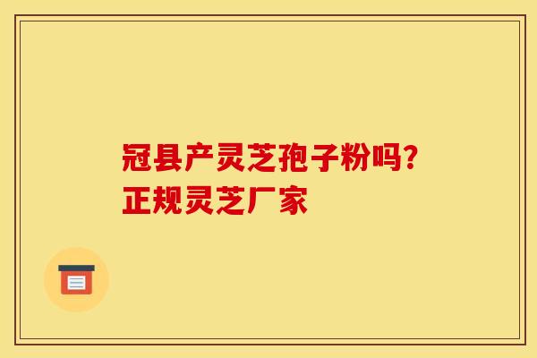 冠县产灵芝孢子粉吗?正规灵芝厂家