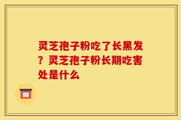 灵芝孢子粉吃了长黑发?灵芝孢子粉长期吃害处是什么