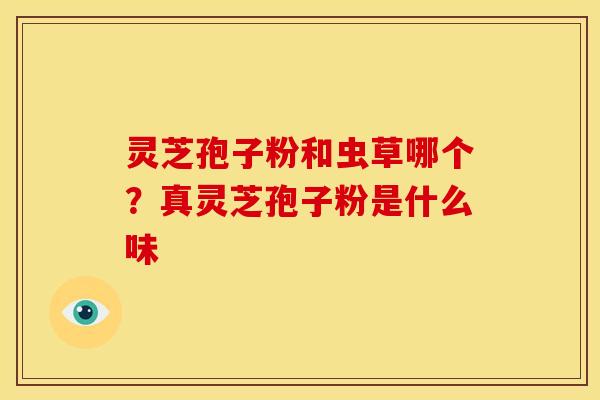 灵芝孢子粉和虫草哪个?真灵芝孢子粉是什么味