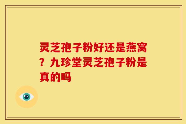 灵芝孢子粉好还是燕窝？九珍堂灵芝孢子粉是真的吗
