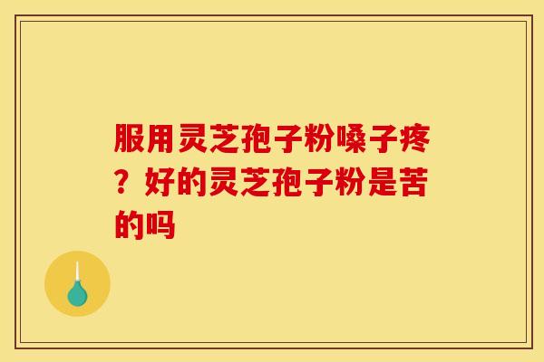 服用灵芝孢子粉嗓子疼?好的灵芝孢子粉是苦的吗