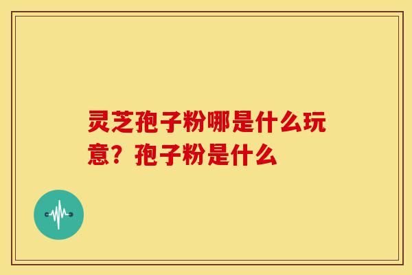 灵芝孢子粉哪是什么玩意？孢子粉是什么