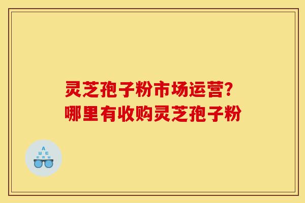灵芝孢子粉市场运营？哪里有收购灵芝孢子粉