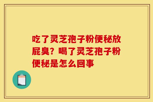 吃了灵芝孢子粉便秘放屁臭？喝了灵芝孢子粉便秘是怎么回事