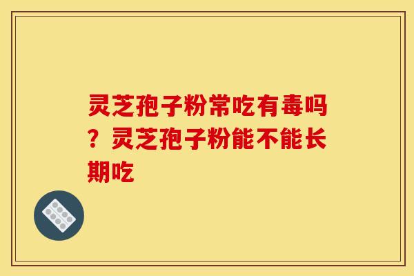 灵芝孢子粉常吃有毒吗?灵芝孢子粉能不能长期吃