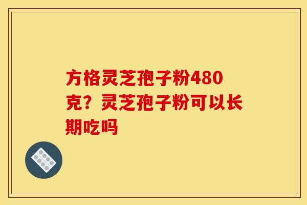 方格灵芝孢子粉480克?灵芝孢子粉可以长期吃吗