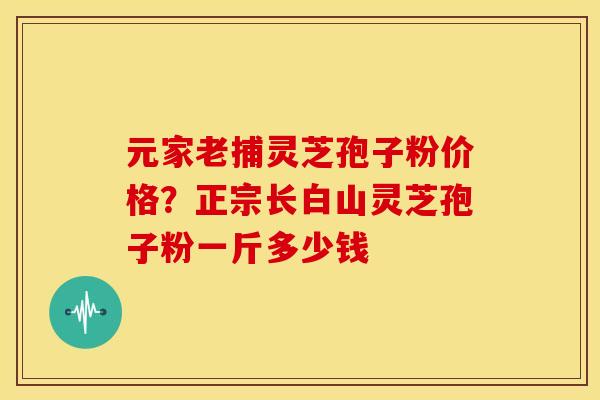 元家老捕灵芝孢子粉价格？正宗长白山灵芝孢子粉一斤多少钱