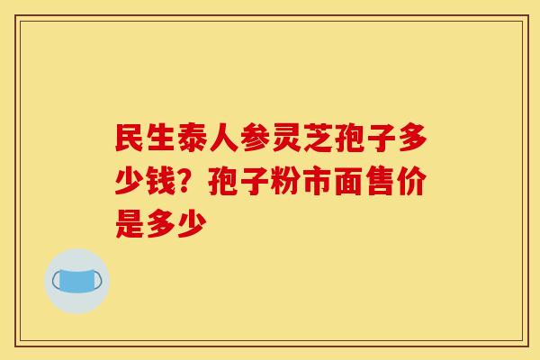 民生泰人参灵芝孢子多少钱？孢子粉市面售价是多少