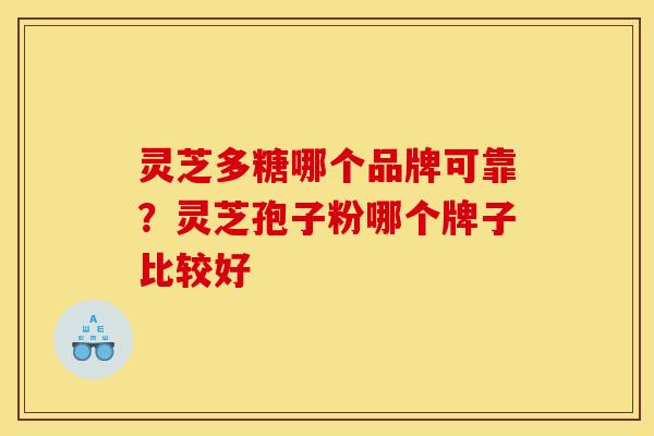 灵芝多糖哪个品牌可靠?灵芝孢子粉哪个牌子比较好