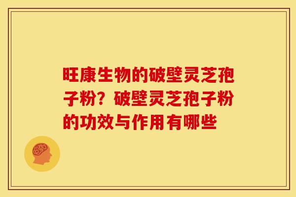 旺康生物的破壁灵芝孢子粉?破壁灵芝孢子粉的功效与作用有哪些