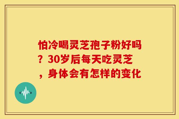 怕冷喝灵芝孢子粉好吗?30岁后每天吃灵芝,身体会有怎样的变化