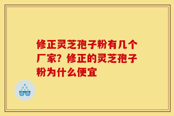 修正灵芝孢子粉有几个厂家？修正的灵芝孢子粉为什么便宜