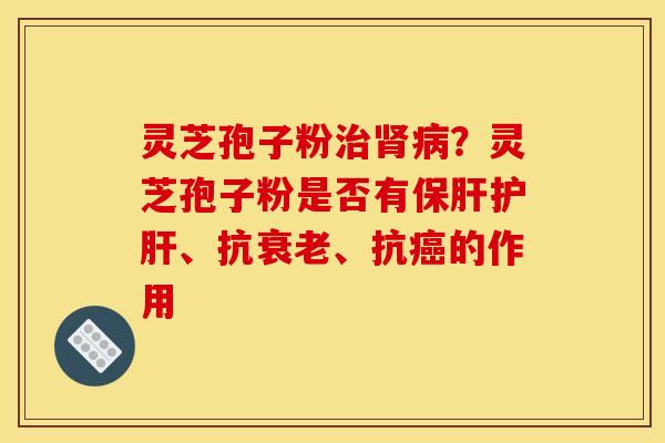 灵芝孢子粉治肾病?灵芝孢子粉是否有保肝护肝、抗衰老、抗癌的作用