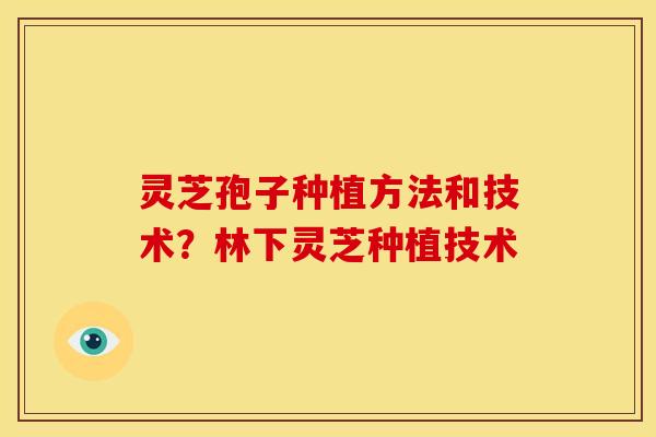 灵芝孢子种植方法和技术?林下灵芝种植技术