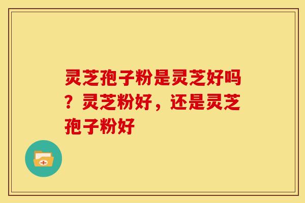 灵芝孢子粉是灵芝好吗？灵芝粉好，还是灵芝孢子粉好