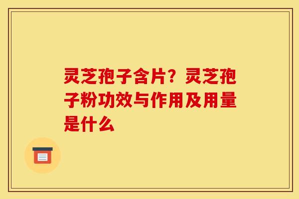 灵芝孢子含片？灵芝孢子粉功效与作用及用量是什么