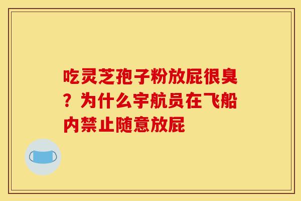 吃灵芝孢子粉放屁很臭?为什么宇航员在飞船内禁止随意放屁
