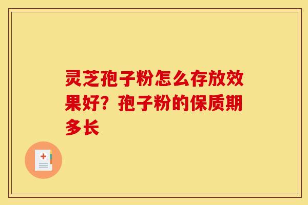 灵芝孢子粉怎么存放效果好?孢子粉的保质期多长
