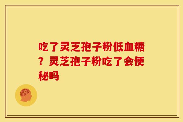 吃了灵芝孢子粉低血糖？灵芝孢子粉吃了会便秘吗