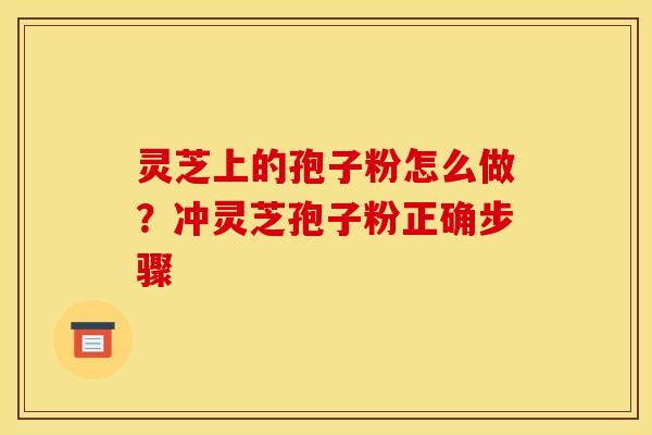 灵芝上的孢子粉怎么做?冲灵芝孢子粉正确步骤