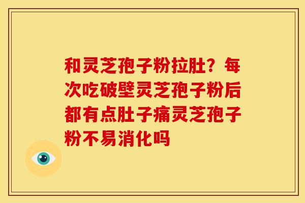 和灵芝孢子粉拉肚?每次吃破壁灵芝孢子粉后都有点肚子痛灵芝孢子粉不易消化吗