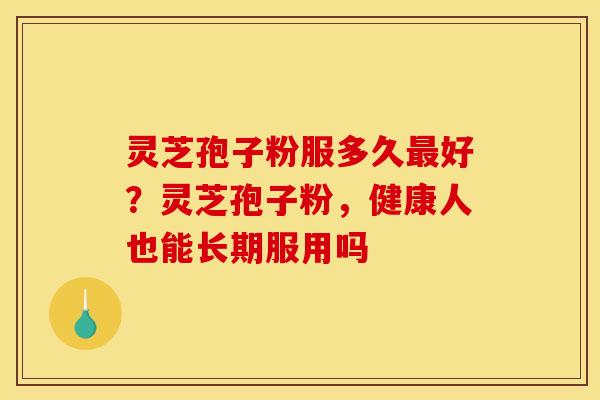 灵芝孢子粉服多久最好?灵芝孢子粉,健康人也能长期服用吗