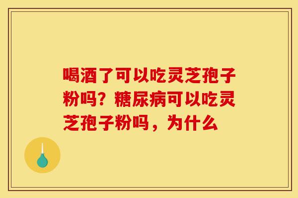 喝酒了可以吃灵芝孢子粉吗?糖尿病可以吃灵芝孢子粉吗,为什么