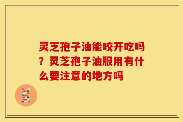 灵芝孢子油能咬开吃吗?灵芝孢子油服用有什么要注意的地方吗
