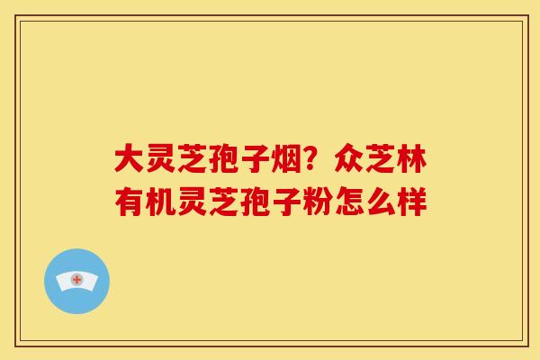 大灵芝孢子烟？众芝林有机灵芝孢子粉怎么样