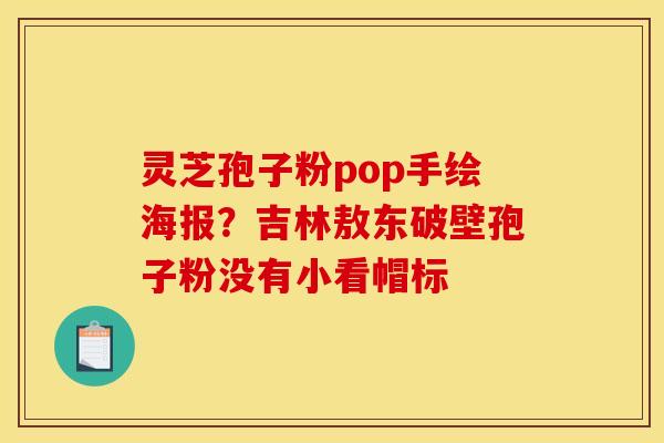 灵芝孢子粉pop手绘海报？吉林敖东破壁孢子粉没有小看帽标