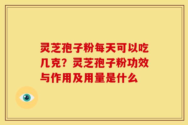 灵芝孢子粉每天可以吃几克?灵芝孢子粉功效与作用及用量是什么