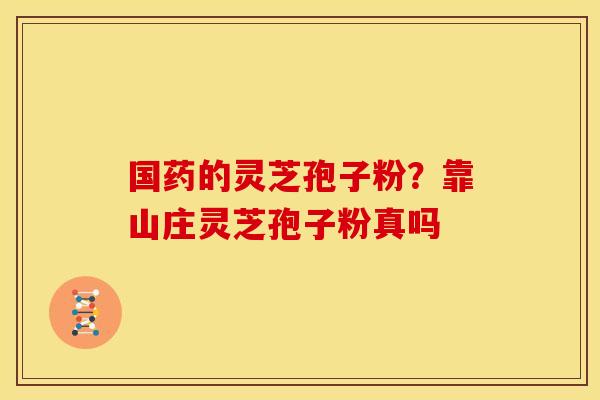 国药的灵芝孢子粉?靠山庄灵芝孢子粉真吗