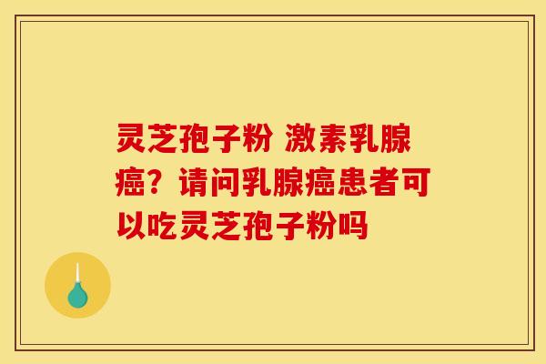 灵芝孢子粉 激素乳腺癌?请问乳腺癌患者可以吃灵芝孢子粉吗