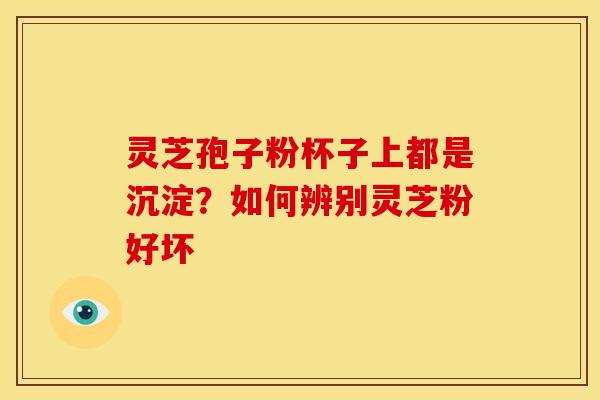 灵芝孢子粉杯子上都是沉淀？如何辨别灵芝粉好坏