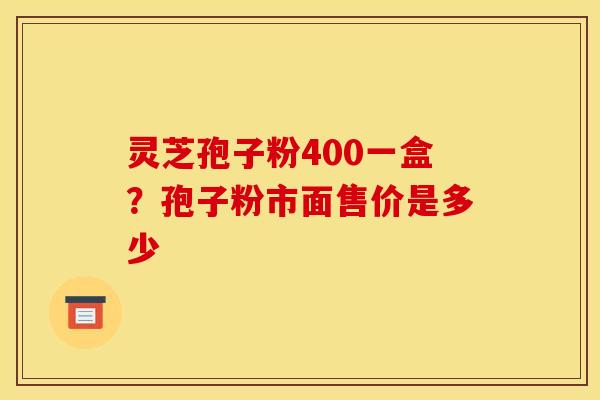 灵芝孢子粉400一盒？孢子粉市面售价是多少