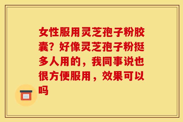 女性服用灵芝孢子粉胶囊?好像灵芝孢子粉挺多人用的,我同事说也很方便服用,效果可以吗