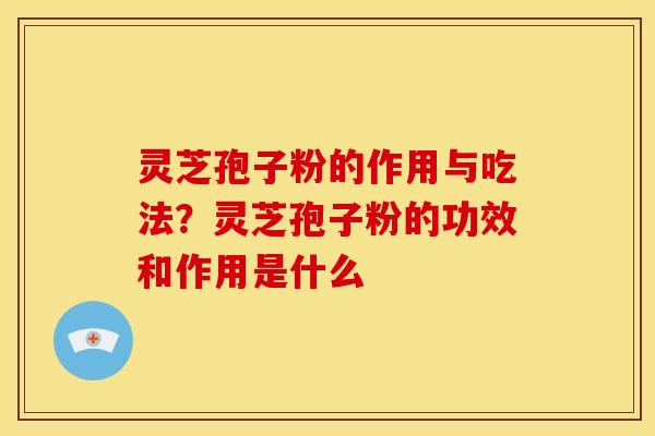 灵芝孢子粉的作用与吃法?灵芝孢子粉的功效和作用是什么